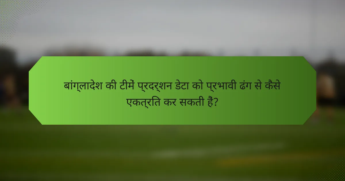 बांग्लादेश की टीमें प्रदर्शन डेटा को प्रभावी ढंग से कैसे एकत्रित कर सकती हैं?