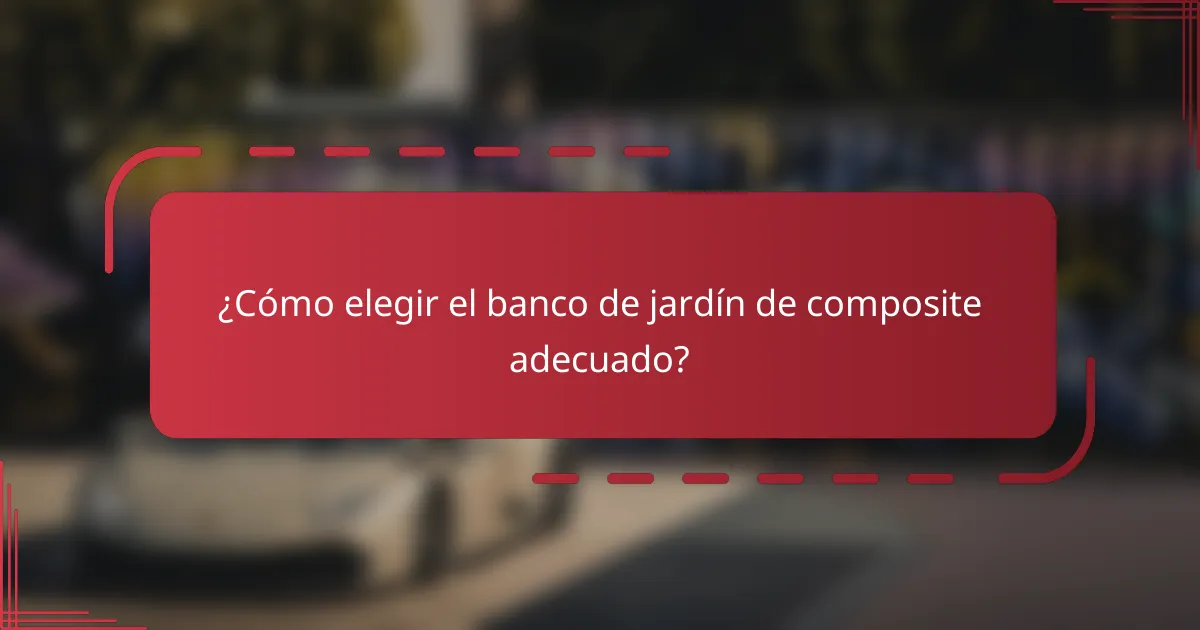 ¿Cómo elegir el banco de jardín de composite adecuado?