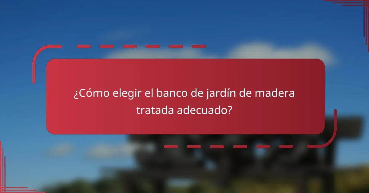 ¿Cómo elegir el banco de jardín de madera tratada adecuado?