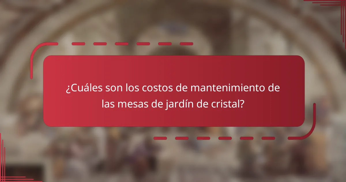 ¿Cuáles son los costos de mantenimiento de las mesas de jardín de cristal?