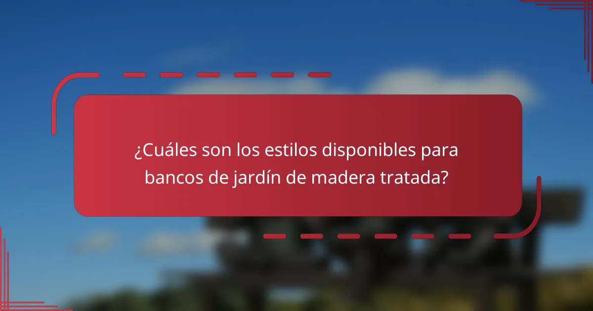 ¿Cuáles son los estilos disponibles para bancos de jardín de madera tratada?