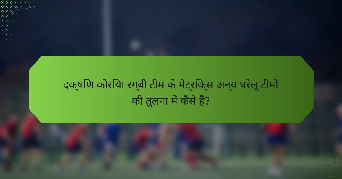 दक्षिण कोरिया रग्बी टीम के मेट्रिक्स अन्य घरेलू टीमों की तुलना में कैसे हैं?