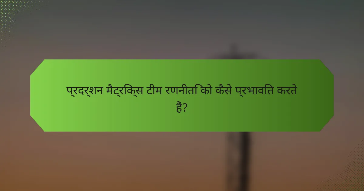 प्रदर्शन मैट्रिक्स टीम रणनीति को कैसे प्रभावित करते हैं?