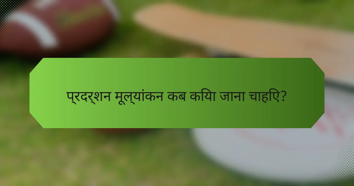 प्रदर्शन मूल्यांकन कब किया जाना चाहिए?
