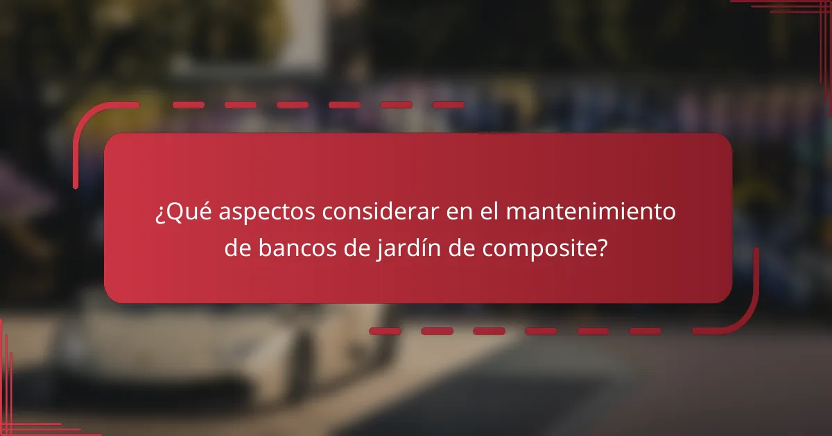 ¿Qué aspectos considerar en el mantenimiento de bancos de jardín de composite?