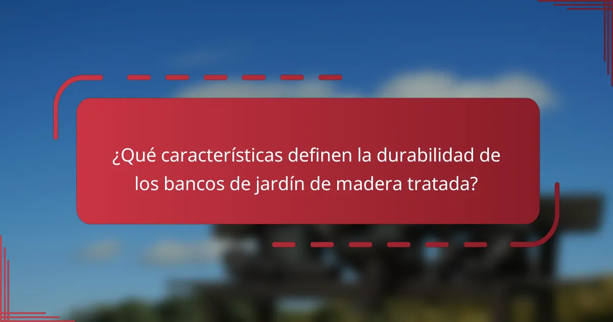 ¿Qué características definen la durabilidad de los bancos de jardín de madera tratada?