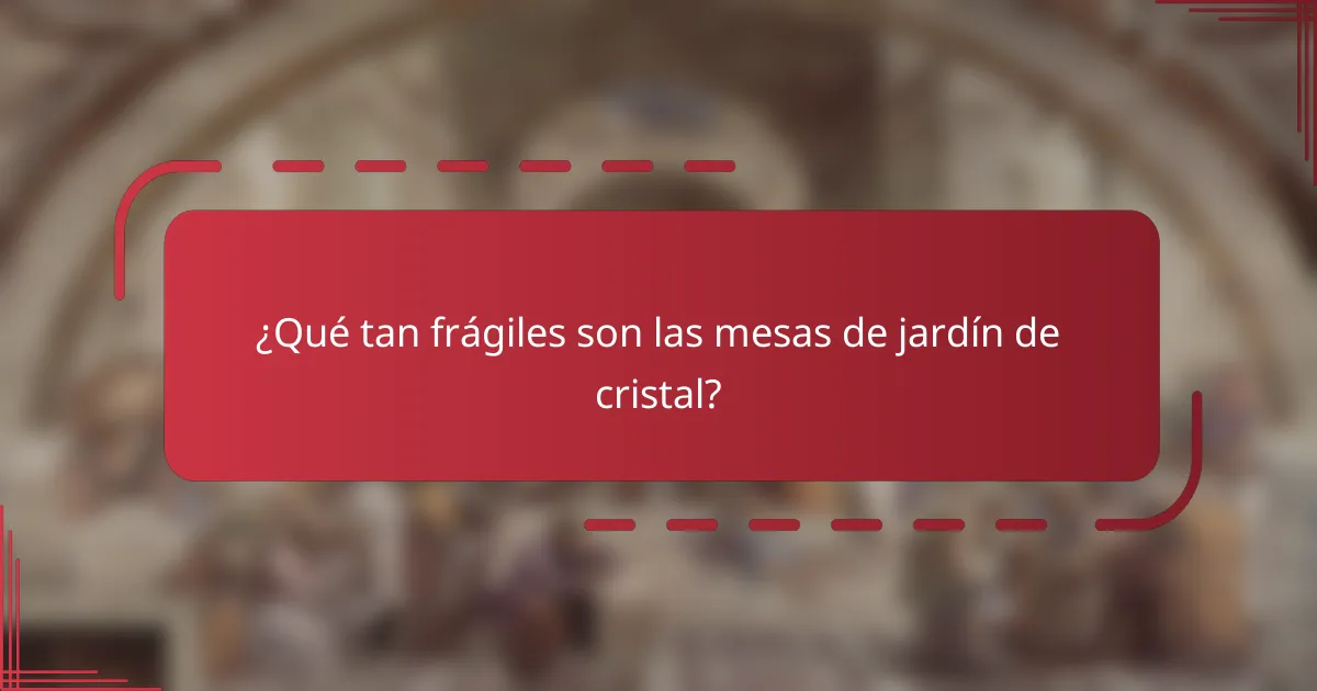 ¿Qué tan frágiles son las mesas de jardín de cristal?