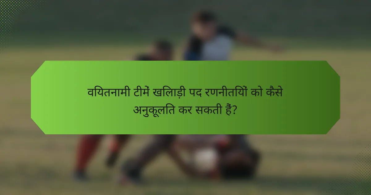 वियतनामी टीमें खिलाड़ी पद रणनीतियों को कैसे अनुकूलित कर सकती हैं?