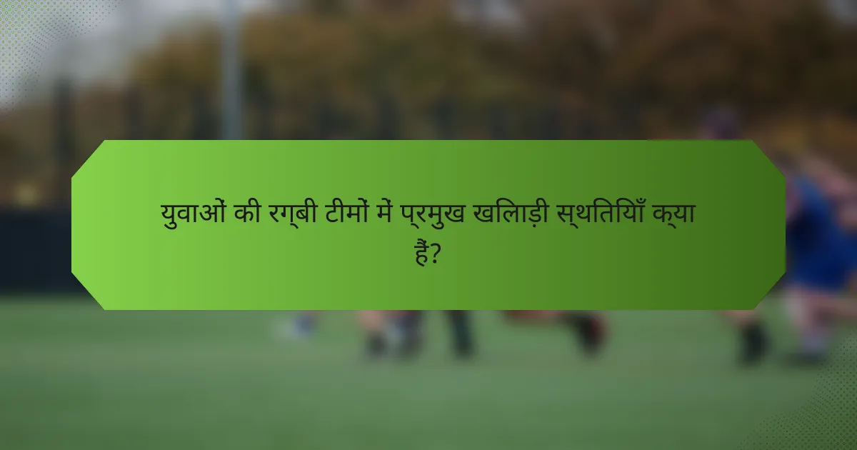 युवाओं की रग्बी टीमों में प्रमुख खिलाड़ी स्थितियाँ क्या हैं?